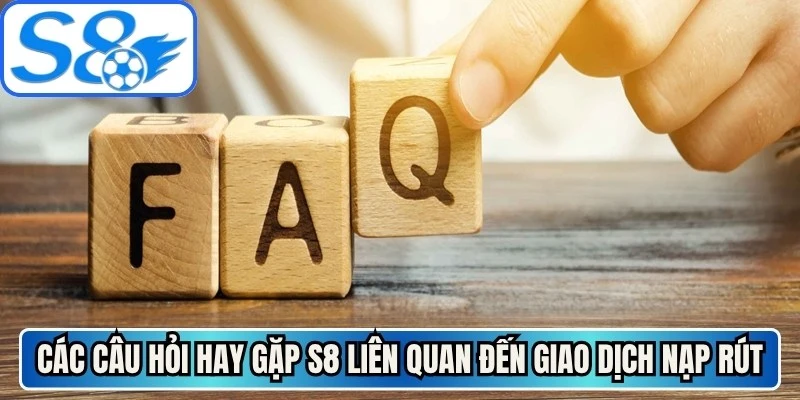 Các câu hỏi hay gặp S8 liên quan đến giao dịch nạp rút