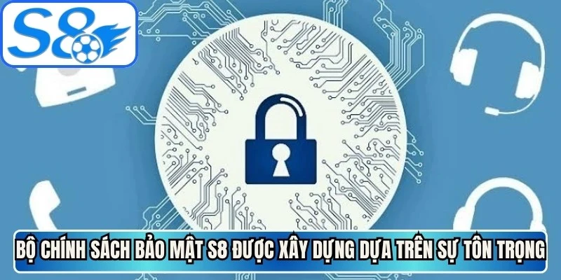 Bộ chính sách bảo mật S8 được xây dựng dựa trên sự tôn trọng quyền riêng tư