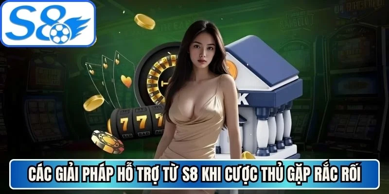 Các giải pháp hỗ trợ từ S8 khi cược thủ gặp rắc rối