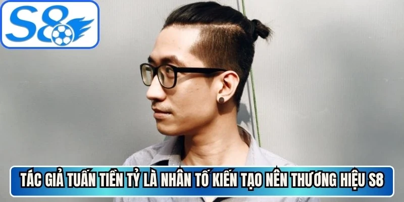 Tác giả Tuấn Tiền Tỷ là nhân tố kiến tạo nên thương hiệu S8